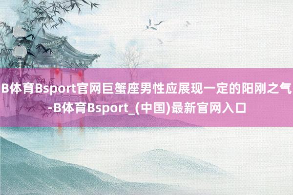 B体育Bsport官网巨蟹座男性应展现一定的阳刚之气-B体育Bsport_(中国)最新官网入口