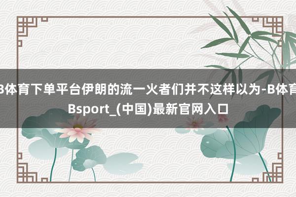 B体育下单平台伊朗的流一火者们并不这样以为-B体育Bsport_(中国)最新官网入口