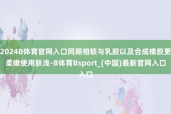 2024B体育官网入口同期相较与乳胶以及合成橡胶更柔嫩使用肤浅-B体育Bsport_(中国)最新官网入口