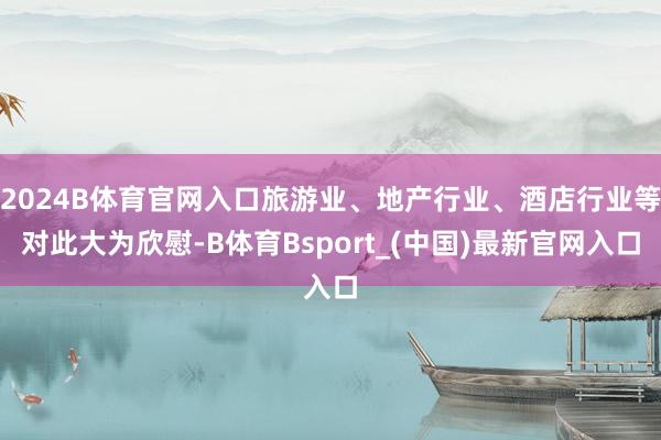 2024B体育官网入口旅游业、地产行业、酒店行业等对此大为欣慰-B体育Bsport_(中国)最新官网入口