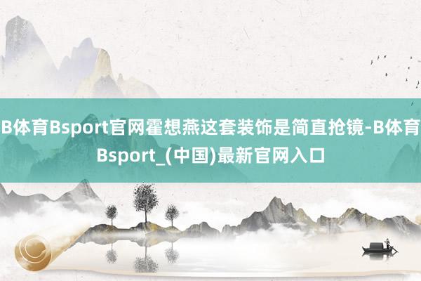 B体育Bsport官网霍想燕这套装饰是简直抢镜-B体育Bsport_(中国)最新官网入口