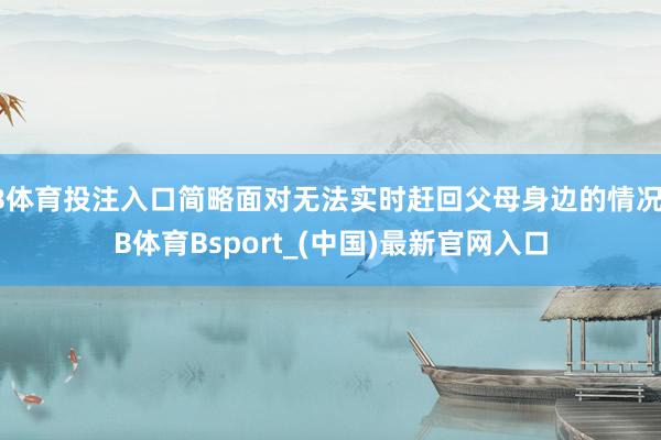 B体育投注入口简略面对无法实时赶回父母身边的情况-B体育Bsport_(中国)最新官网入口