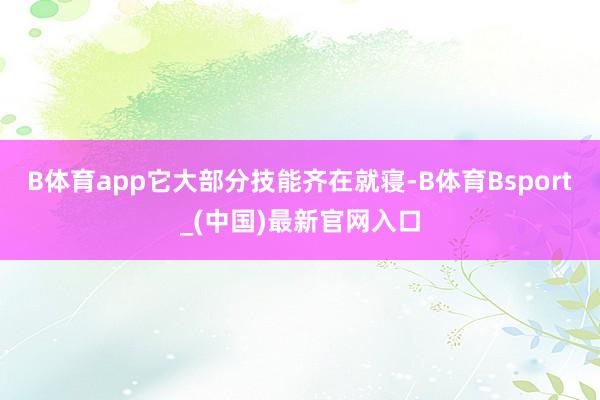 B体育app它大部分技能齐在就寝-B体育Bsport_(中国)最新官网入口