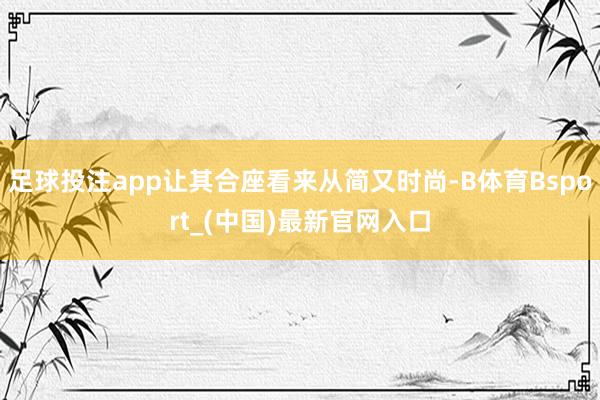 足球投注app让其合座看来从简又时尚-B体育Bsport_(中国)最新官网入口