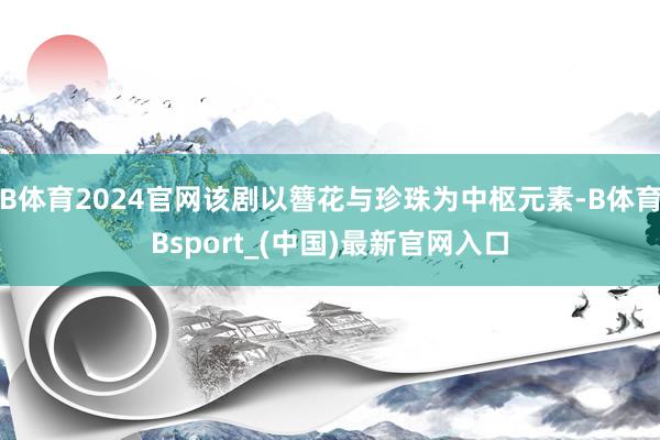 B体育2024官网该剧以簪花与珍珠为中枢元素-B体育Bsport_(中国)最新官网入口