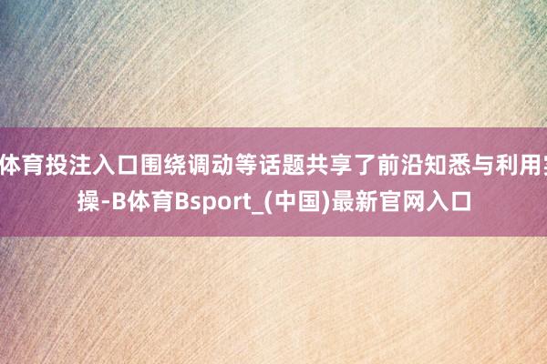 B体育投注入口围绕调动等话题共享了前沿知悉与利用实操-B体育Bsport_(中国)最新官网入口