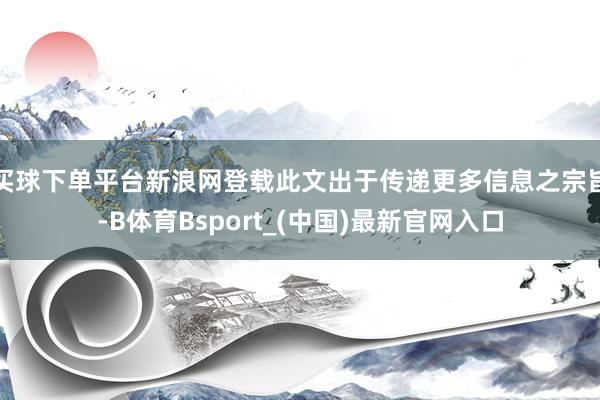 买球下单平台新浪网登载此文出于传递更多信息之宗旨-B体育Bsport_(中国)最新官网入口