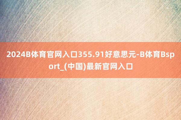 2024B体育官网入口355.91好意思元-B体育Bsport_(中国)最新官网入口