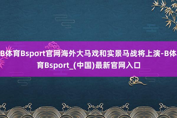 B体育Bsport官网海外大马戏和实景马战将上演-B体育Bsport_(中国)最新官网入口