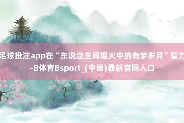 足球投注app在“东说念主间烟火中的有梦岁月”智力-B体育Bsport_(中国)最新官网入口