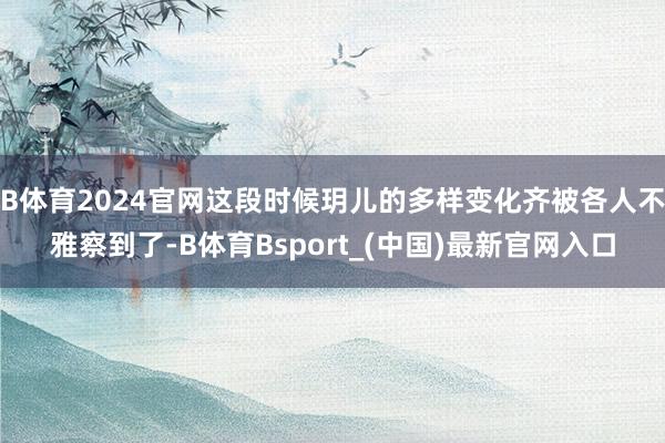 B体育2024官网这段时候玥儿的多样变化齐被各人不雅察到了-B体育Bsport_(中国)最新官网入口