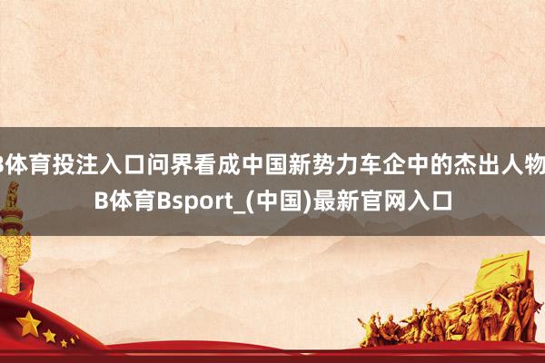B体育投注入口问界看成中国新势力车企中的杰出人物-B体育Bsport_(中国)最新官网入口
