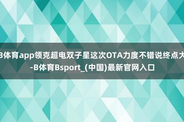B体育app领克超电双子星这次OTA力度不错说终点大-B体育Bsport_(中国)最新官网入口