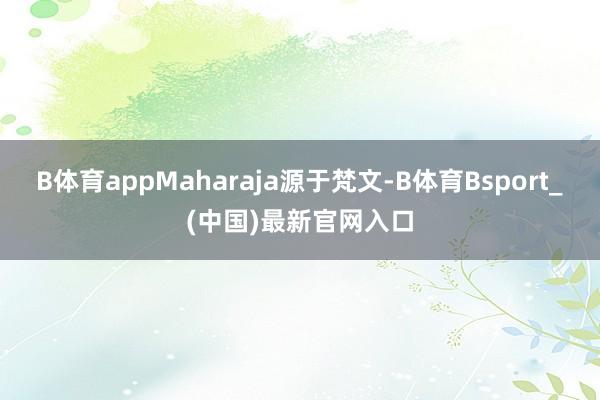B体育appMaharaja源于梵文-B体育Bsport_(中国)最新官网入口