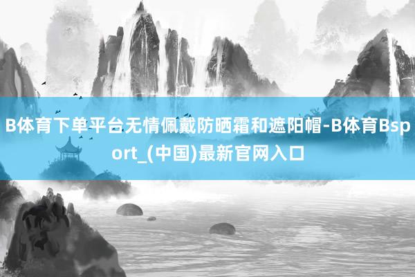 B体育下单平台无情佩戴防晒霜和遮阳帽-B体育Bsport_(中国)最新官网入口