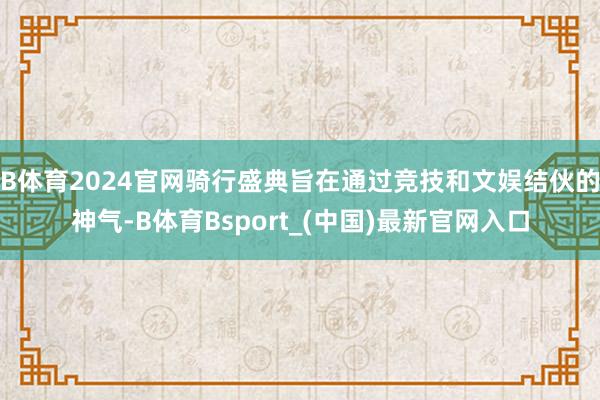 B体育2024官网骑行盛典旨在通过竞技和文娱结伙的神气-B体育Bsport_(中国)最新官网入口