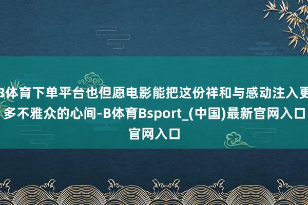 B体育下单平台也但愿电影能把这份祥和与感动注入更多不雅众的心间-B体育Bsport_(中国)最新官网入口