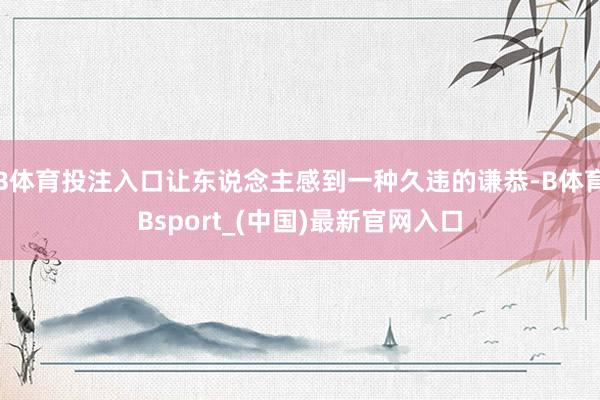 B体育投注入口让东说念主感到一种久违的谦恭-B体育Bsport_(中国)最新官网入口