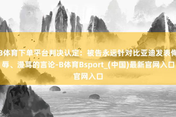B体育下单平台判决认定：被告永远针对比亚迪发表侮辱、漫骂的言论-B体育Bsport_(中国)最新官网入口