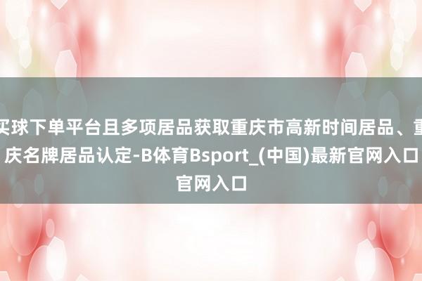 买球下单平台且多项居品获取重庆市高新时间居品、重庆名牌居品认定-B体育Bsport_(中国)最新官网入口