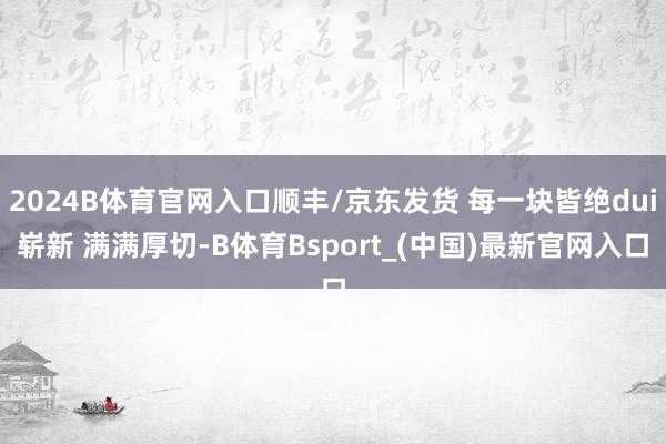 2024B体育官网入口顺丰/京东发货 每一块皆绝dui崭新 满满厚切-B体育Bsport_(中国)最新官网入口