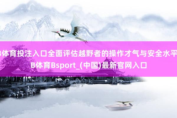 B体育投注入口全面评估越野者的操作才气与安全水平-B体育Bsport_(中国)最新官网入口