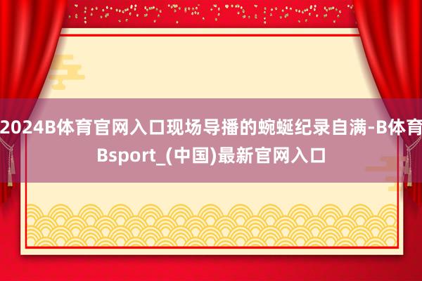 2024B体育官网入口现场导播的蜿蜒纪录自满-B体育Bsport_(中国)最新官网入口