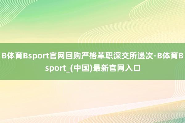 B体育Bsport官网回购严格革职深交所递次-B体育Bsport_(中国)最新官网入口