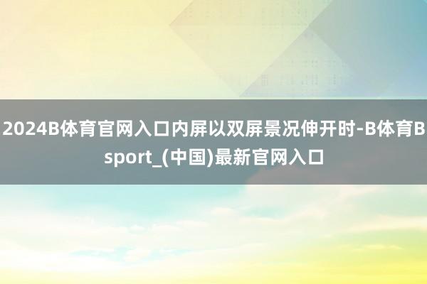 2024B体育官网入口内屏以双屏景况伸开时-B体育Bsport_(中国)最新官网入口