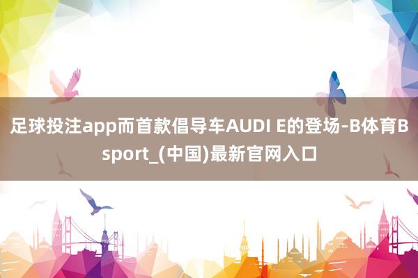 足球投注app而首款倡导车AUDI E的登场-B体育Bsport_(中国)最新官网入口