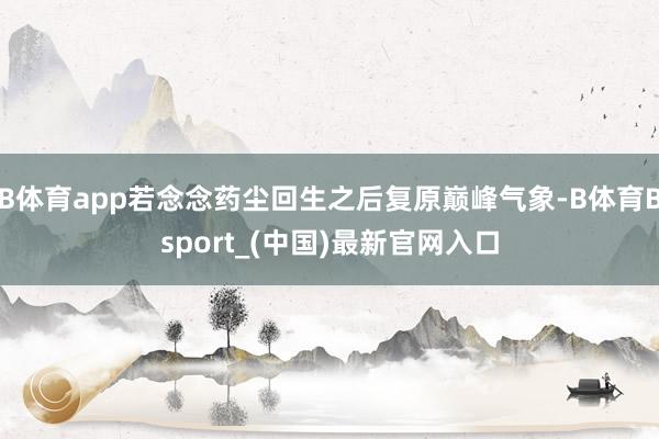 B体育app若念念药尘回生之后复原巅峰气象-B体育Bsport_(中国)最新官网入口