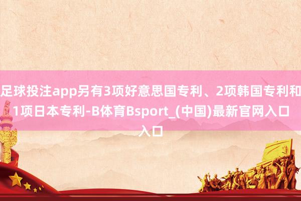 足球投注app另有3项好意思国专利、2项韩国专利和1项日本专利-B体育Bsport_(中国)最新官网入口