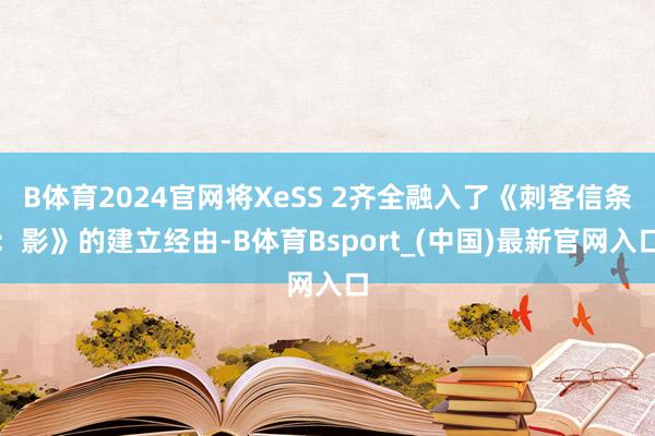 B体育2024官网将XeSS 2齐全融入了《刺客信条：影》的建立经由-B体育Bsport_(中国)最新官网入口