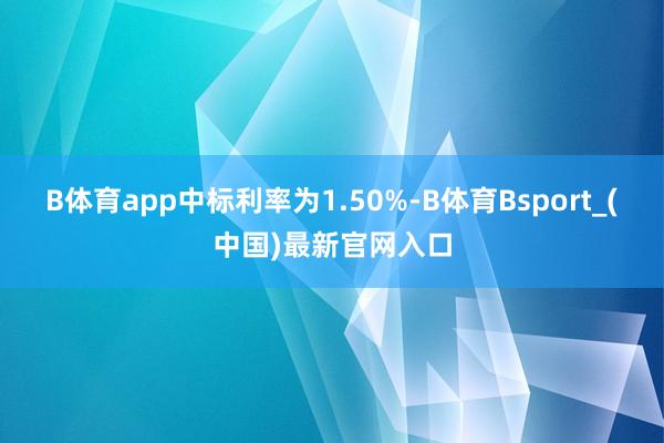 B体育app中标利率为1.50%-B体育Bsport_(中国)最新官网入口