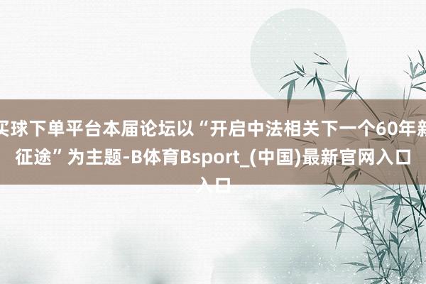 买球下单平台本届论坛以“开启中法相关下一个60年新征途”为主题-B体育Bsport_(中国)最新官网入口