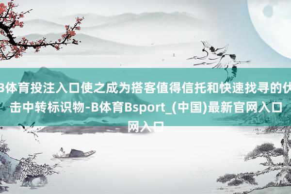 B体育投注入口使之成为搭客值得信托和快速找寻的伏击中转标识物-B体育Bsport_(中国)最新官网入口