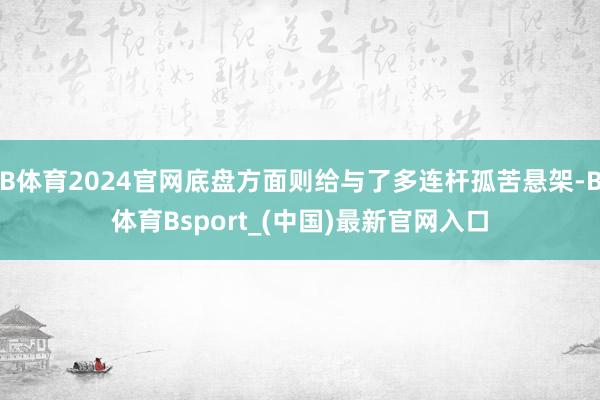 B体育2024官网底盘方面则给与了多连杆孤苦悬架-B体育Bsport_(中国)最新官网入口