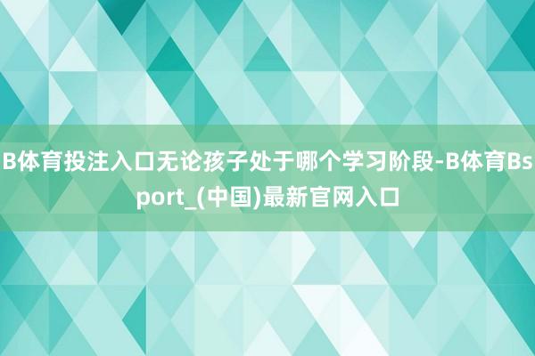 B体育投注入口无论孩子处于哪个学习阶段-B体育Bsport_(中国)最新官网入口