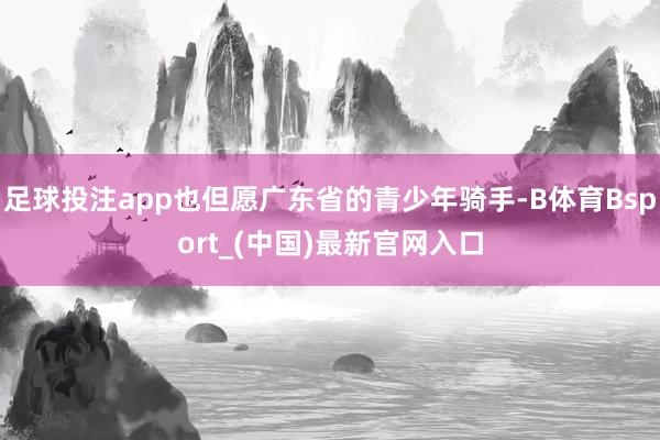 足球投注app也但愿广东省的青少年骑手-B体育Bsport_(中国)最新官网入口