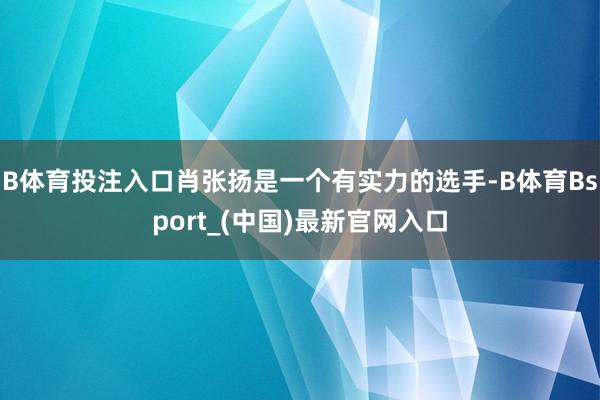 B体育投注入口肖张扬是一个有实力的选手-B体育Bsport_(中国)最新官网入口