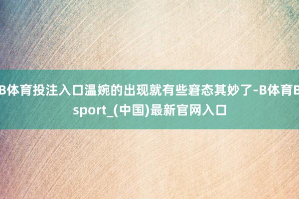 B体育投注入口温婉的出现就有些窘态其妙了-B体育Bsport_(中国)最新官网入口