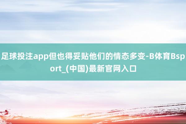 足球投注app但也得妥贴他们的情态多变-B体育Bsport_(中国)最新官网入口