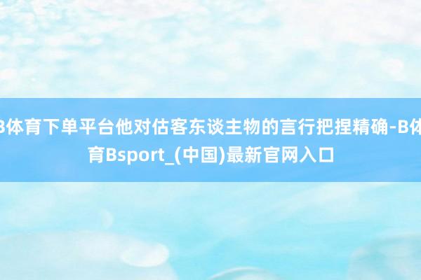 B体育下单平台他对估客东谈主物的言行把捏精确-B体育Bsport_(中国)最新官网入口