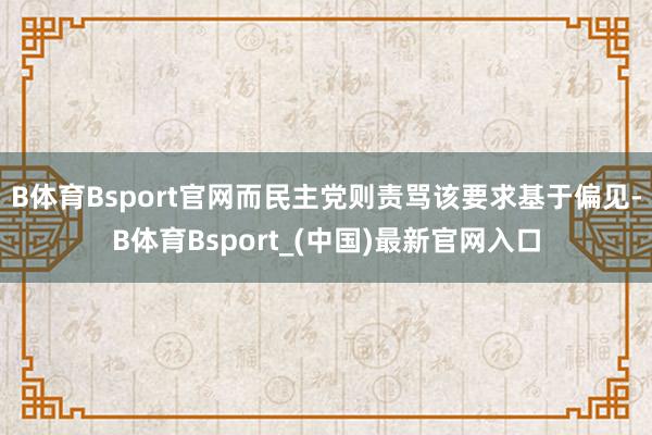 B体育Bsport官网而民主党则责骂该要求基于偏见-B体育Bsport_(中国)最新官网入口