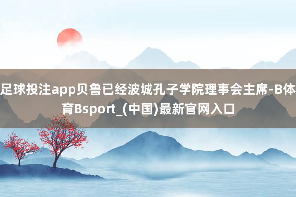 足球投注app贝鲁已经波城孔子学院理事会主席-B体育Bsport_(中国)最新官网入口