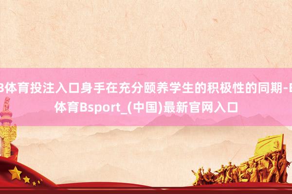 B体育投注入口身手在充分颐养学生的积极性的同期-B体育Bsport_(中国)最新官网入口