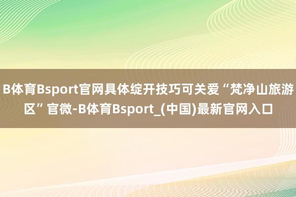 B体育Bsport官网具体绽开技巧可关爱“梵净山旅游区”官微-B体育Bsport_(中国)最新官网入口