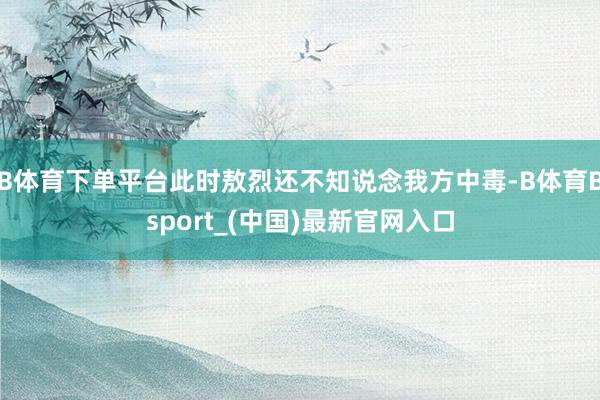 B体育下单平台此时敖烈还不知说念我方中毒-B体育Bsport_(中国)最新官网入口