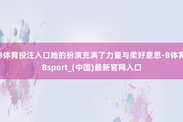 B体育投注入口她的扮演充满了力量与柔好意思-B体育Bsport_(中国)最新官网入口