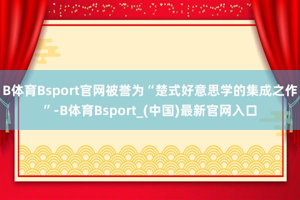 B体育Bsport官网被誉为“楚式好意思学的集成之作”-B体育Bsport_(中国)最新官网入口